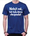 Vtipné tričko - Nebýt mě, tak tady dávno chcípnete!