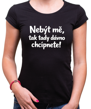 Vtipné tričko - Nebýt mě, tak tady dávno chcípnete!
