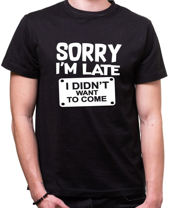 Tričko - Sorry I'm late, I didn't want to come Tričko - Sorry I'm late, I didn't want to come