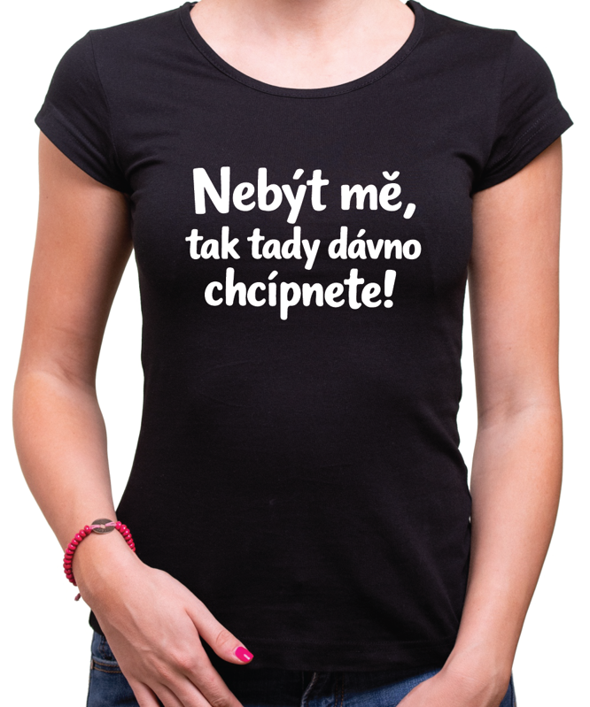 Vtipné tričko - Nebýt mě, tak tady dávno chcípnete!