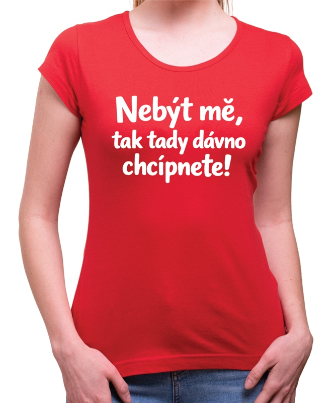 Vtipné tričko - Nebýt mě, tak tady dávno chcípnete!