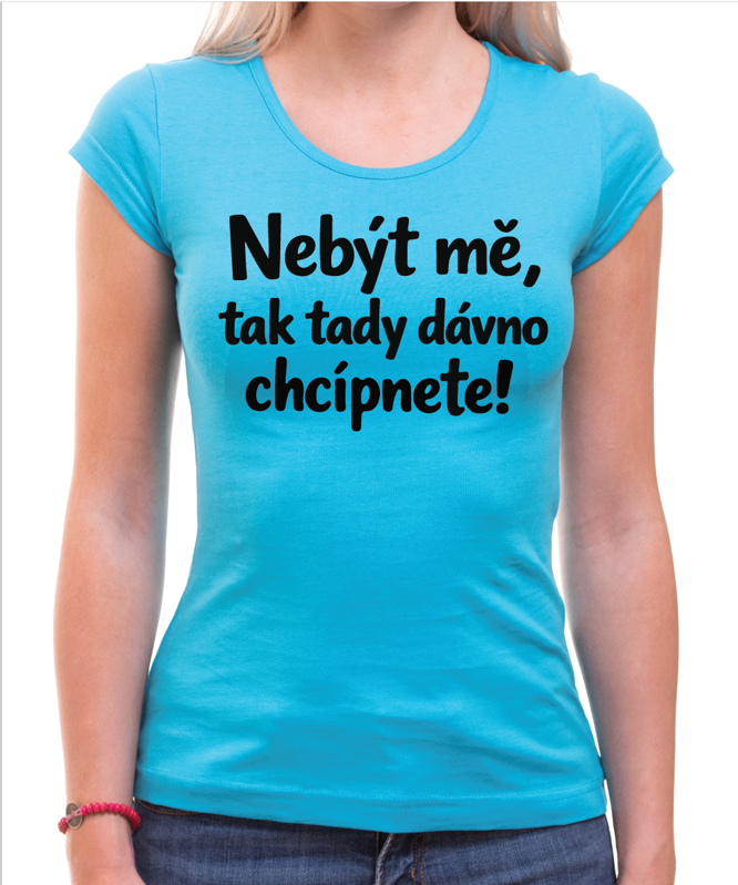 Vtipné tričko - Nebýt mě, tak tady dávno chcípnete!